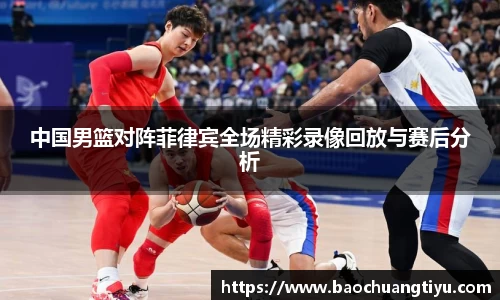中国男篮对阵菲律宾全场精彩录像回放与赛后分析