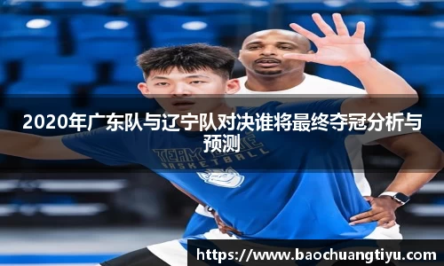 2020年广东队与辽宁队对决谁将最终夺冠分析与预测
