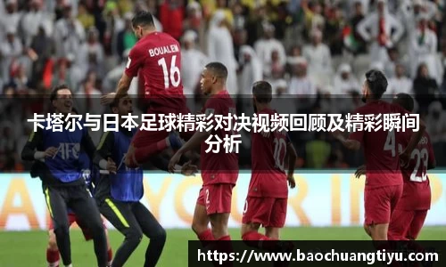 卡塔尔与日本足球精彩对决视频回顾及精彩瞬间分析