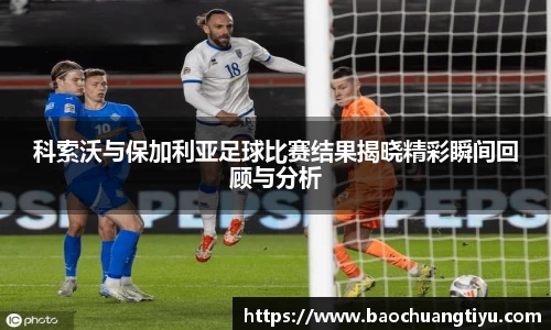 科索沃与保加利亚足球比赛结果揭晓精彩瞬间回顾与分析