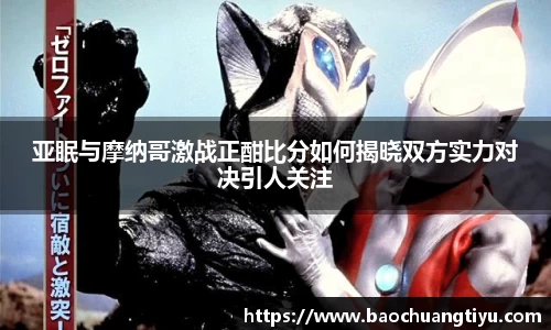 亚眠与摩纳哥激战正酣比分如何揭晓双方实力对决引人关注