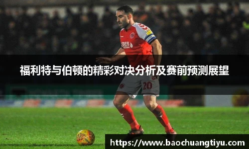 福利特与伯顿的精彩对决分析及赛前预测展望