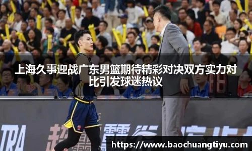 上海久事迎战广东男篮期待精彩对决双方实力对比引发球迷热议