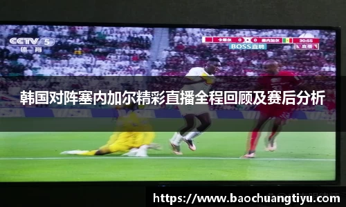韩国对阵塞内加尔精彩直播全程回顾及赛后分析