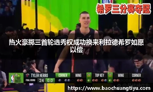 热火豪掷三首轮选秀权成功换来利拉德希罗如愿以偿