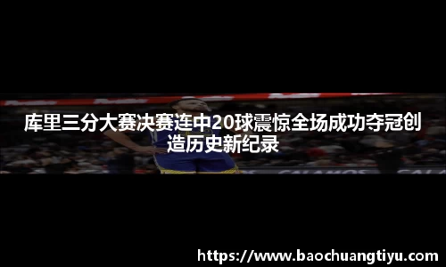 库里三分大赛决赛连中20球震惊全场成功夺冠创造历史新纪录