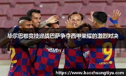 毕尔巴鄂竞技迎战巴萨争夺西甲荣耀的激烈对决