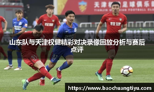 山东队与天津权健精彩对决录像回放分析与赛后点评