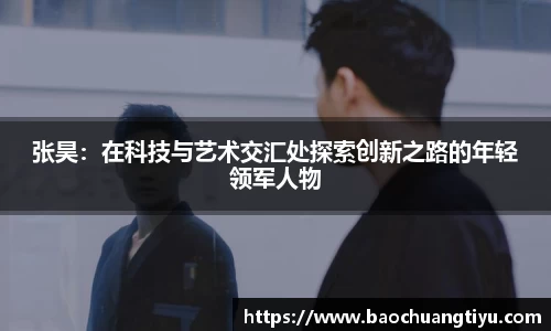 张昊：在科技与艺术交汇处探索创新之路的年轻领军人物