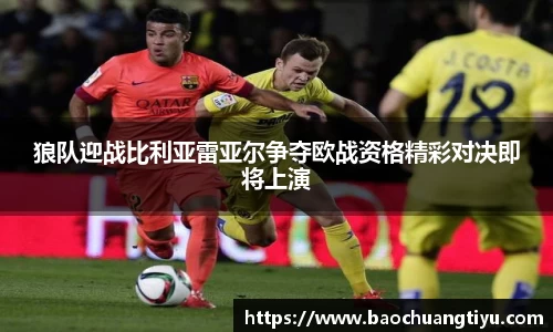 狼队迎战比利亚雷亚尔争夺欧战资格精彩对决即将上演