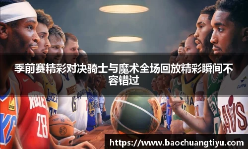 季前赛精彩对决骑士与魔术全场回放精彩瞬间不容错过