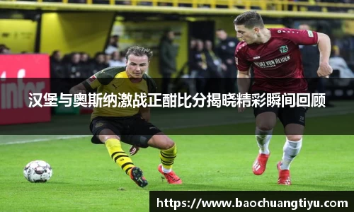 汉堡与奥斯纳激战正酣比分揭晓精彩瞬间回顾